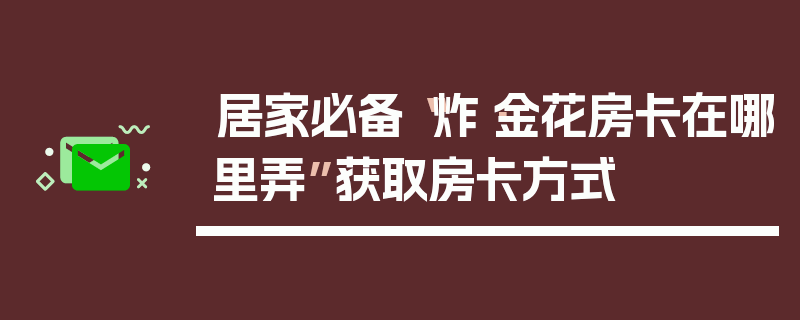 居家必备“炸·金花房卡在哪里弄”获取房卡方式