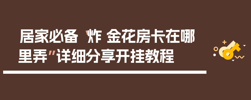 居家必备“炸·金花房卡在哪里弄”详细分享开挂教程