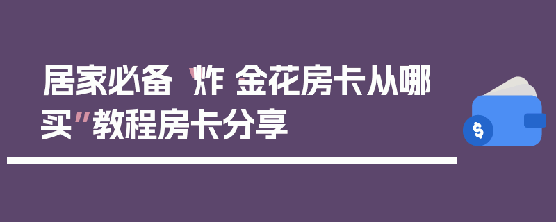 居家必备“炸·金花房卡从哪买”教程房卡分享