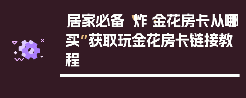 居家必备“炸·金花房卡从哪买”获取玩金花房卡链接教程