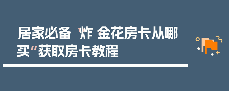 居家必备“炸·金花房卡从哪买”获取房卡教程