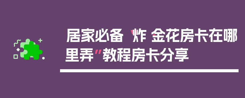 居家必备“炸·金花房卡在哪里弄”教程房卡分享