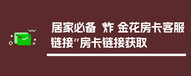 居家必备“炸·金花房卡客服链接”房卡链接获取