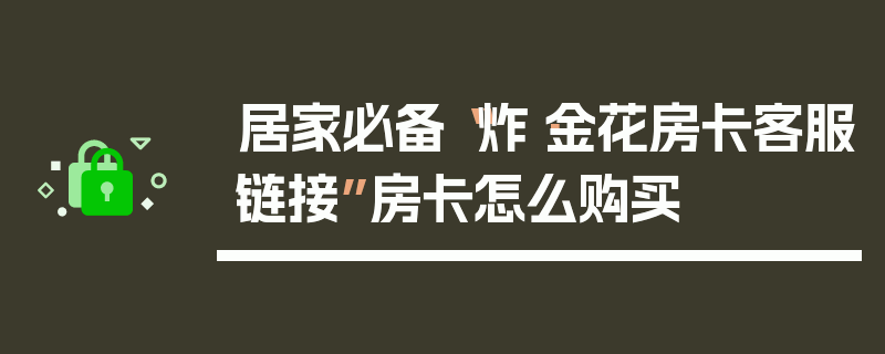 居家必备“炸·金花房卡客服链接”房卡怎么购买