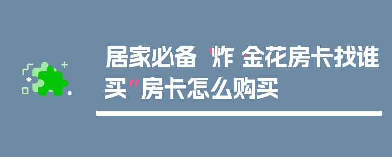 居家必备“炸·金花房卡找谁买”房卡怎么购买