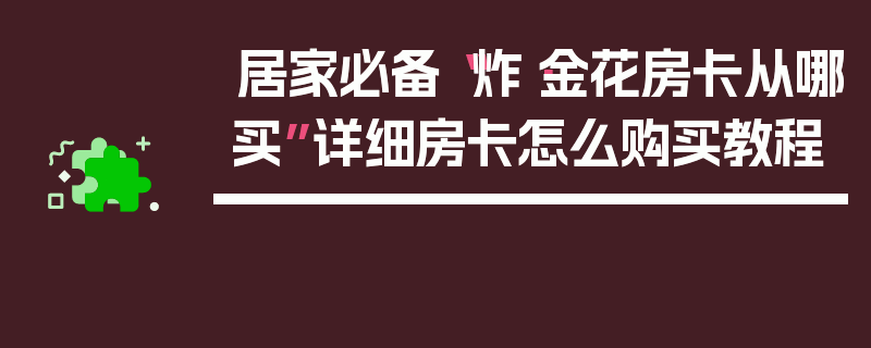 居家必备“炸·金花房卡从哪买”详细房卡怎么购买教程