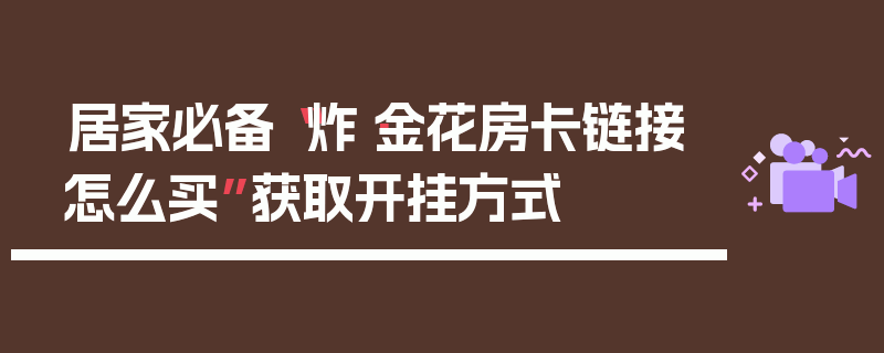 居家必备“炸·金花房卡链接怎么买”获取开挂方式