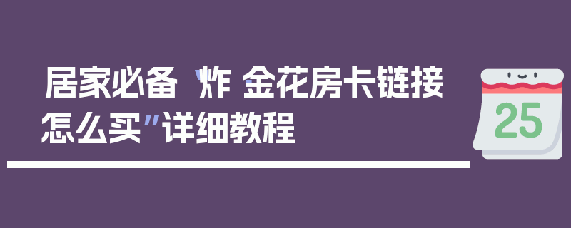 居家必备“炸·金花房卡链接怎么买”详细教程