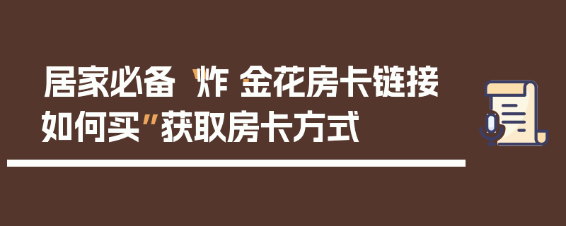 居家必备“炸·金花房卡链接如何买”获取房卡方式