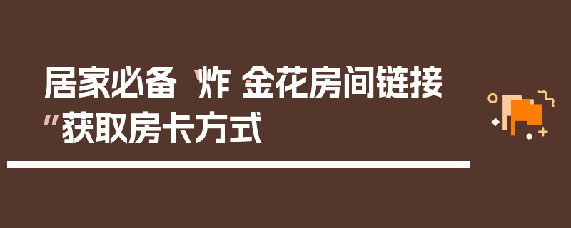 居家必备“炸·金花房间链接”获取房卡方式