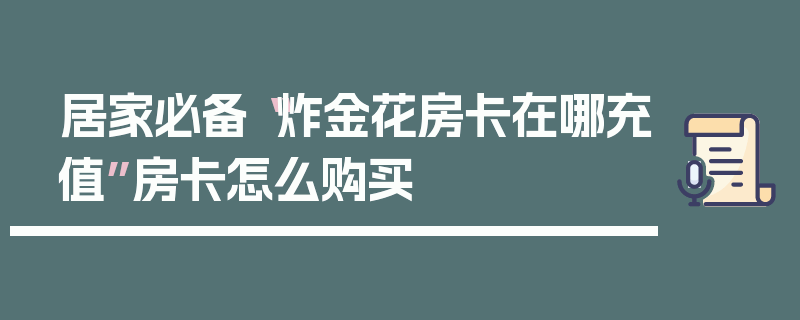 居家必备“炸金花房卡在哪充值”房卡怎么购买