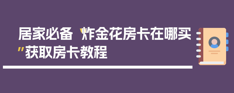 居家必备“炸金花房卡在哪买”获取房卡教程