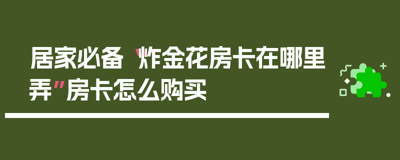 居家必备“炸金花房卡在哪里弄”房卡怎么购买