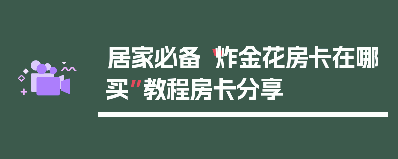 居家必备“炸金花房卡在哪买”教程房卡分享