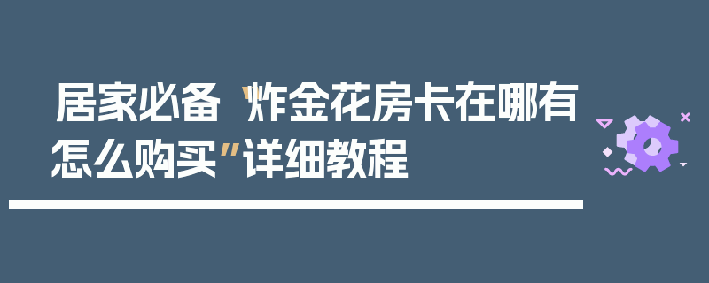 居家必备“炸金花房卡在哪有怎么购买”详细教程