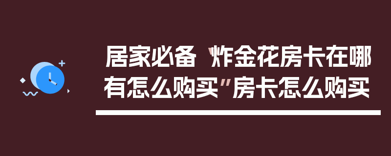 居家必备“炸金花房卡在哪有怎么购买”房卡怎么购买