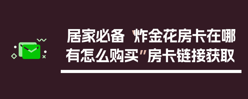 居家必备“炸金花房卡在哪有怎么购买”房卡链接获取