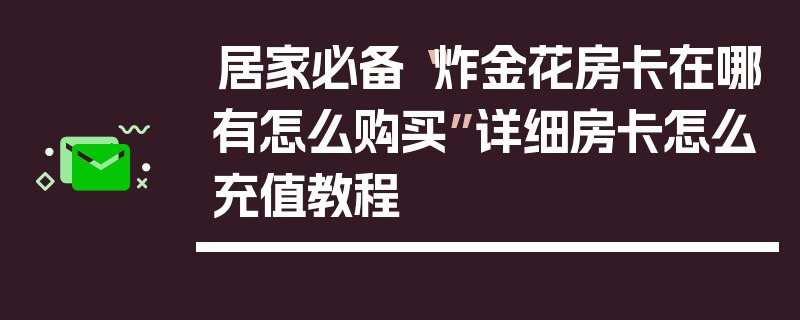 居家必备“炸金花房卡在哪有怎么购买”详细房卡怎么充值教程