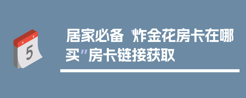 居家必备“炸金花房卡在哪买”房卡链接获取