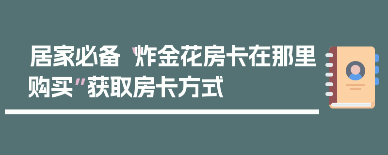 居家必备“炸金花房卡在那里购买”获取房卡方式
