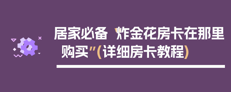 居家必备“炸金花房卡在那里购买”(详细房卡教程)