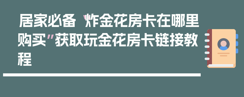 居家必备“炸金花房卡在哪里购买”获取玩金花房卡链接教程