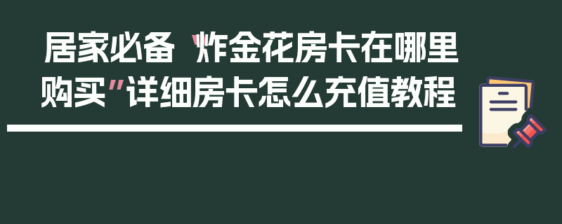 居家必备“炸金花房卡在哪里购买”详细房卡怎么充值教程