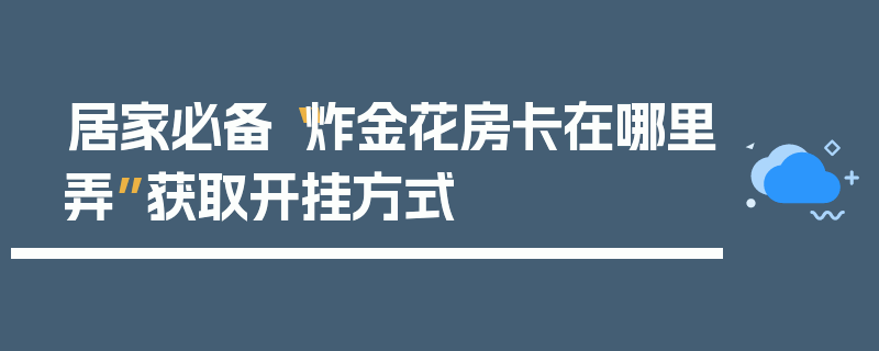 居家必备“炸金花房卡在哪里弄”获取开挂方式