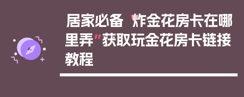 居家必备“炸金花房卡在哪里弄”获取玩金花房卡链接教程