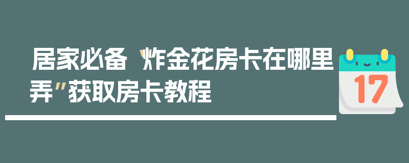 居家必备“炸金花房卡在哪里弄”获取房卡教程