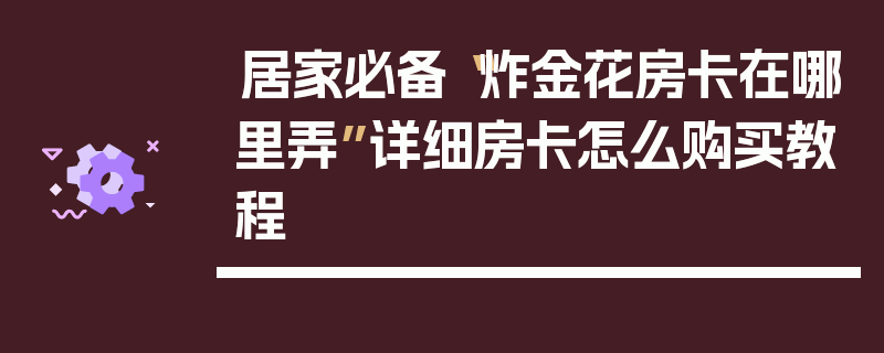 居家必备“炸金花房卡在哪里弄”详细房卡怎么购买教程