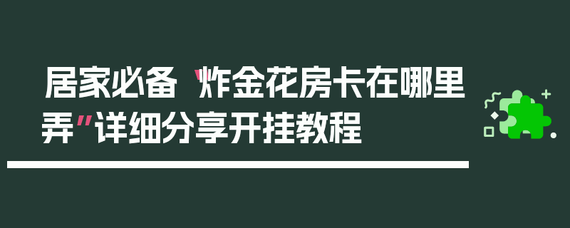 居家必备“炸金花房卡在哪里弄”详细分享开挂教程