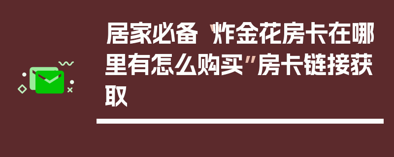 居家必备“炸金花房卡在哪里有怎么购买”房卡链接获取