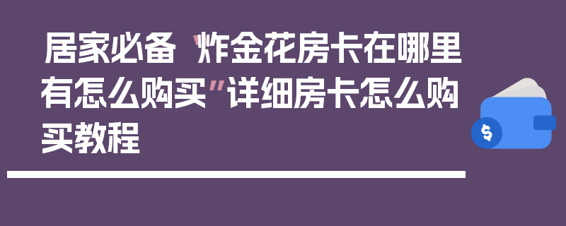 居家必备“炸金花房卡在哪里有怎么购买”详细房卡怎么购买教程