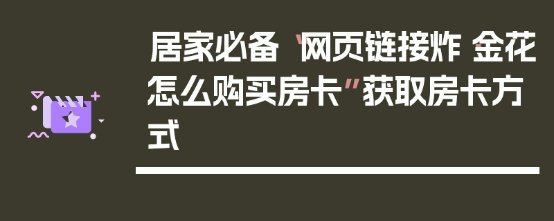 居家必备“网页链接炸·金花怎么购买房卡”获取房卡方式