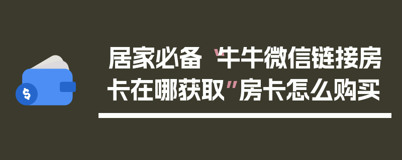 居家必备“牛牛微信链接房卡在哪获取”房卡怎么购买