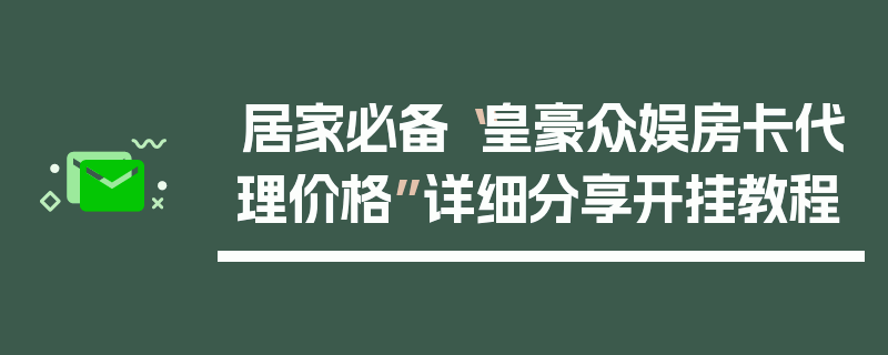 居家必备“皇豪众娱房卡代理价格”详细分享开挂教程
