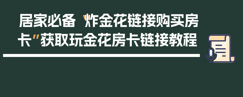 居家必备“炸金花链接购买房卡”获取玩金花房卡链接教程