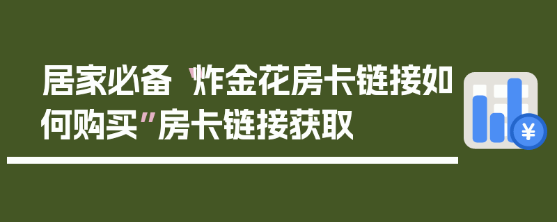 居家必备“炸金花房卡链接如何购买”房卡链接获取