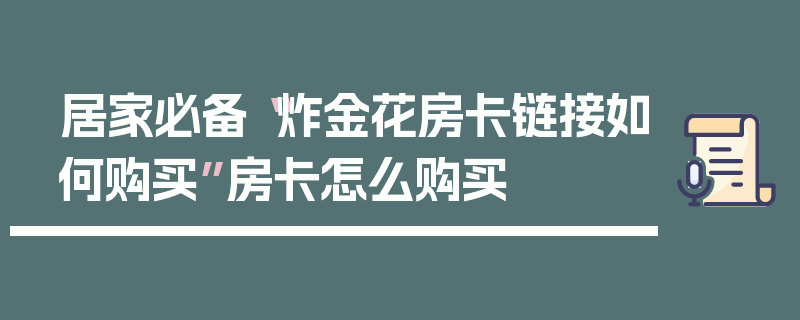 居家必备“炸金花房卡链接如何购买”房卡怎么购买