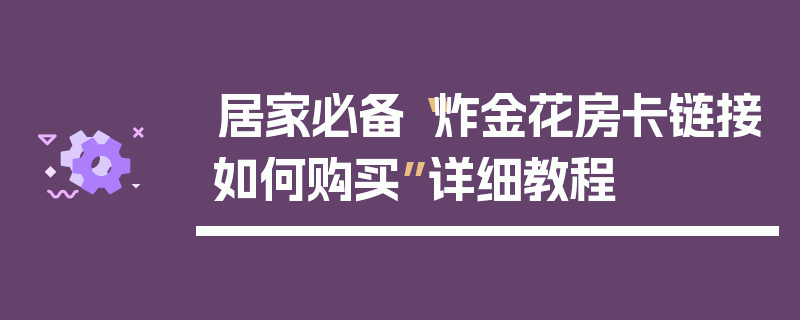 居家必备“炸金花房卡链接如何购买”详细教程