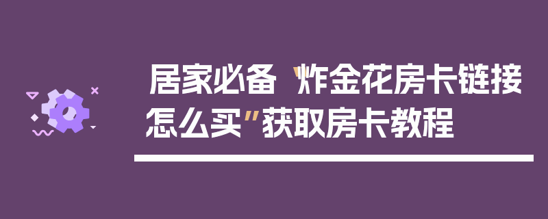 居家必备“炸金花房卡链接怎么买”获取房卡教程