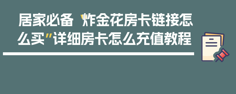 居家必备“炸金花房卡链接怎么买”详细房卡怎么充值教程