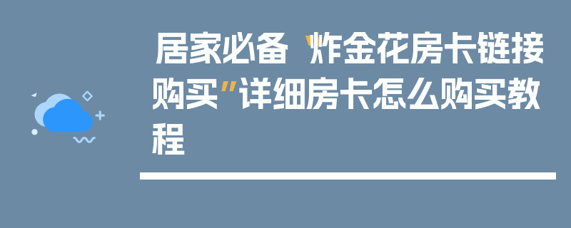 居家必备“炸金花房卡链接购买”详细房卡怎么购买教程