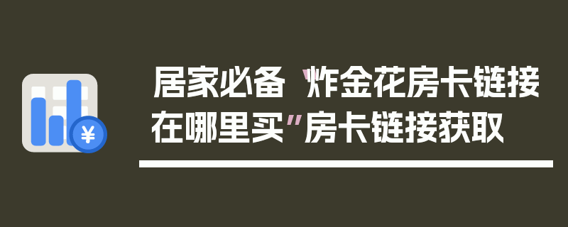 居家必备“炸金花房卡链接在哪里买”房卡链接获取