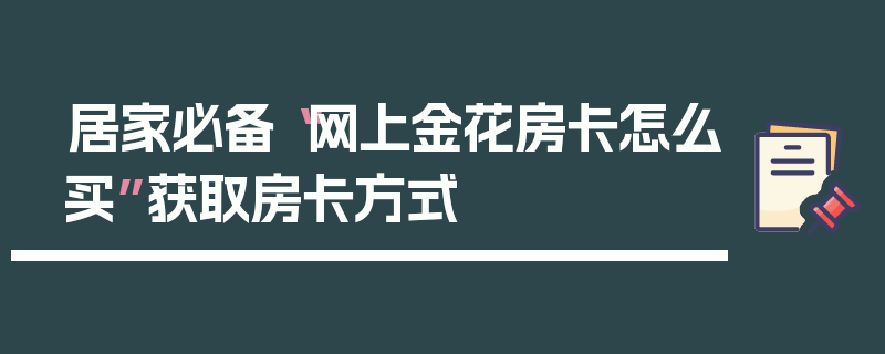 居家必备“网上金花房卡怎么买”获取房卡方式
