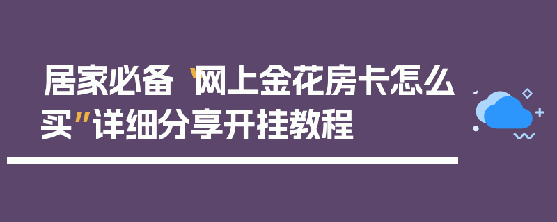 居家必备“网上金花房卡怎么买”详细分享开挂教程