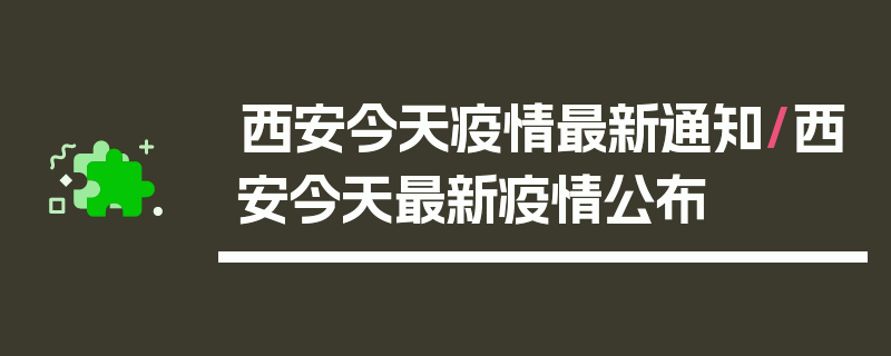西安今天疫情最新通知/西安今天最新疫情公布