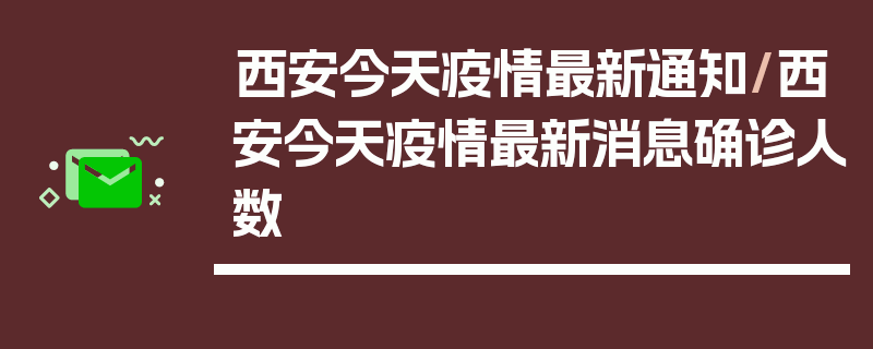 西安今天疫情最新通知/西安今天疫情最新消息确诊人数