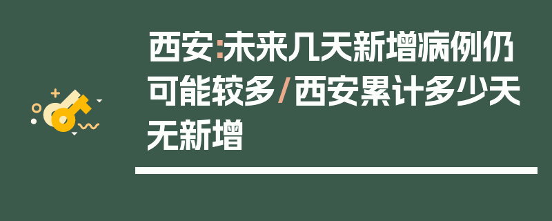 西安:未来几天新增病例仍可能较多/西安累计多少天无新增